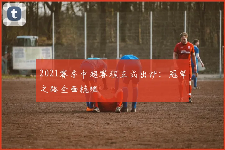 2021赛季中超赛程正式出炉：冠军之路全面梳理