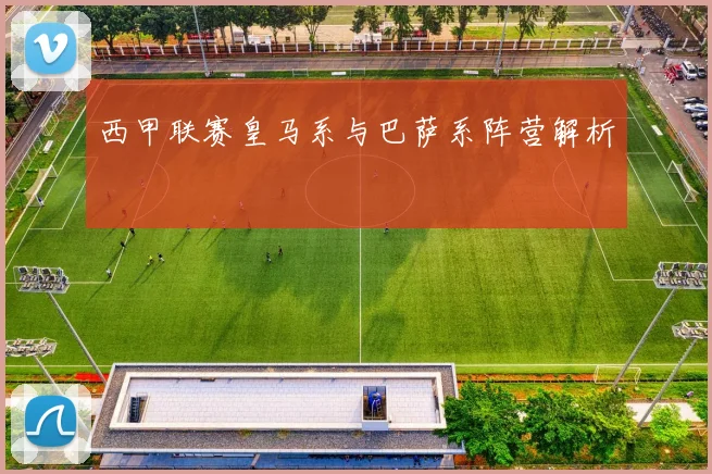 西甲联赛皇马系与巴萨系阵营解析