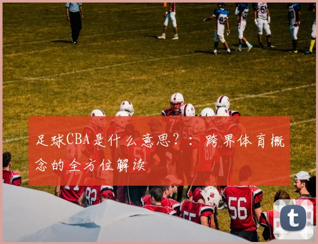 足球CBA是什么意思？：跨界体育概念的全方位解读