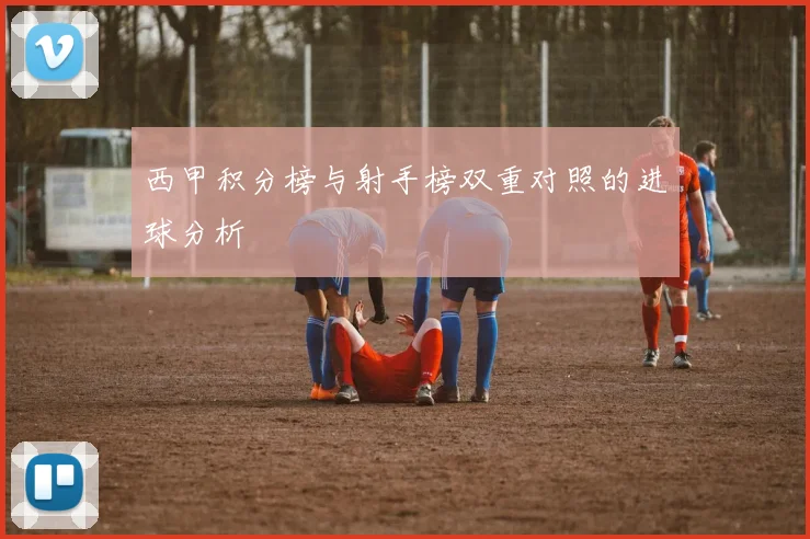 西甲积分榜与射手榜双重对照的进球分析