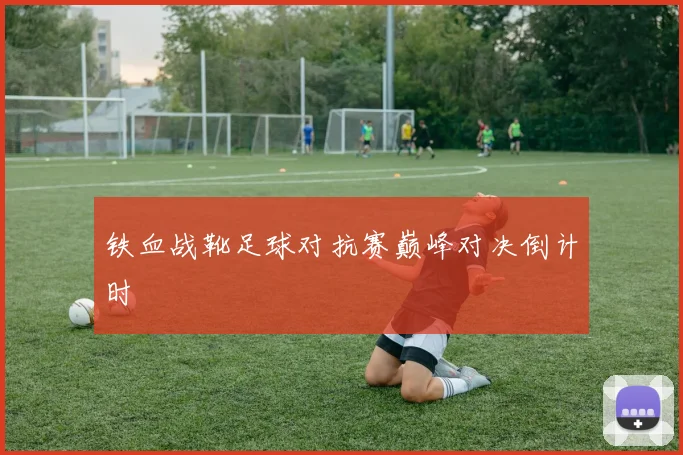 铁血战靴足球对抗赛巅峰对决倒计时