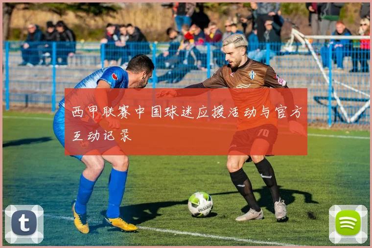 西甲联赛中国球迷应援活动与官方互动记录