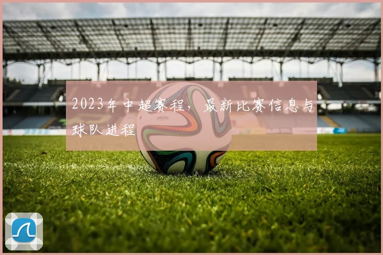 2023年中超赛程，最新比赛信息与球队进程