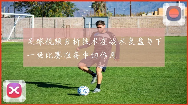 足球视频分析技术在战术复盘与下一场比赛准备中的作用