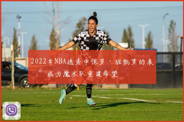 2022年NBA选秀中保罗·班凯罗的表现成为魔术队重建希望