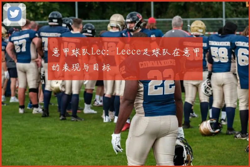 意甲球队Lec:Lecce足球队在意甲的表现与目标