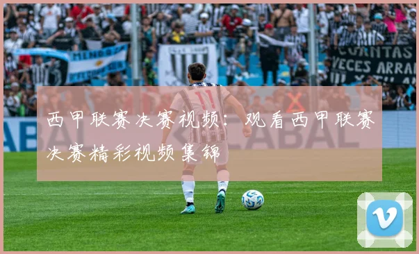 西甲联赛决赛视频:观看西甲联赛决赛精彩视频集锦