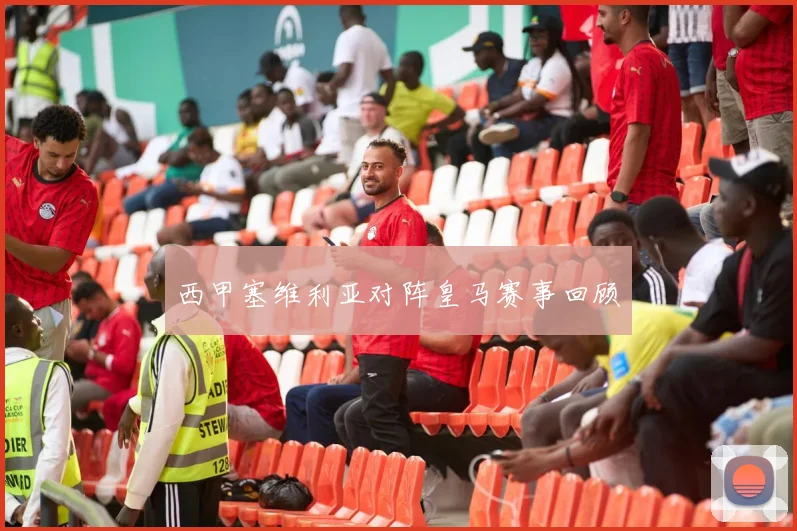 西甲塞维利亚对阵皇马赛事回顾