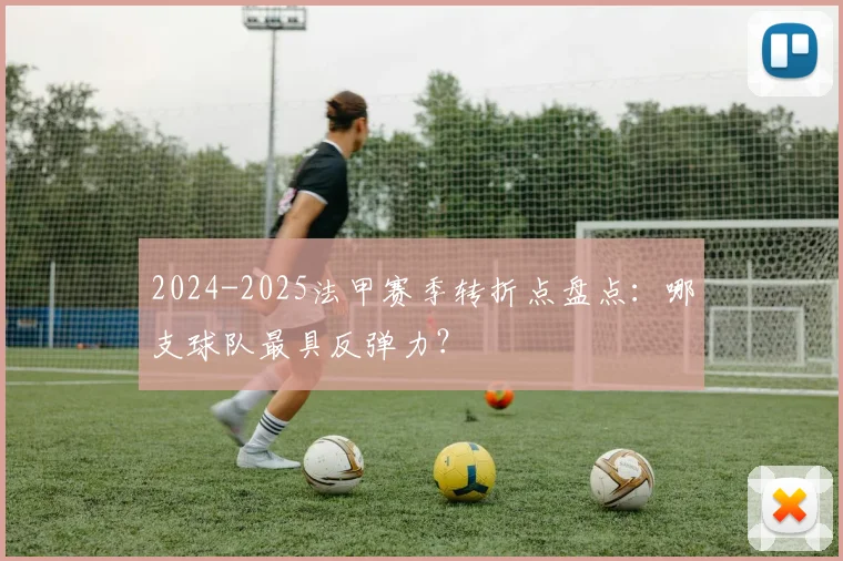 2024-2025法甲赛季转折点盘点：哪支球队最具反弹力？