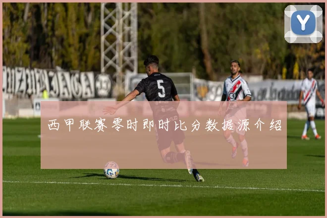 西甲联赛零时即时比分数据源介绍