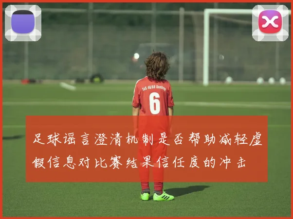 足球谣言澄清机制是否帮助减轻虚假信息对比赛结果信任度的冲击