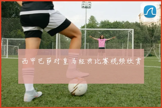 西甲巴萨对皇马经典比赛视频欣赏